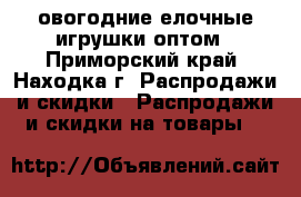 овогодние елочные игрушки оптом - Приморский край, Находка г. Распродажи и скидки » Распродажи и скидки на товары   